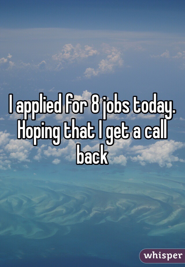 I applied for 8 jobs today. Hoping that I get a call back 