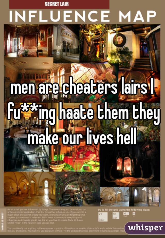 men are cheaters lairs I fu**ing haate them they make our lives hell 