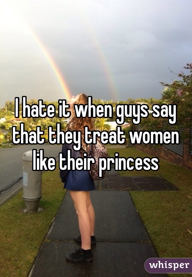 I hate it when guys say that they treat women like their princess