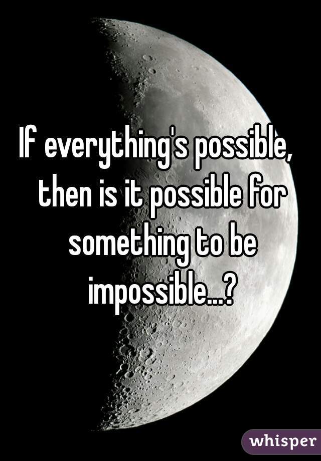 If everything's possible,  then is it possible for something to be impossible...?