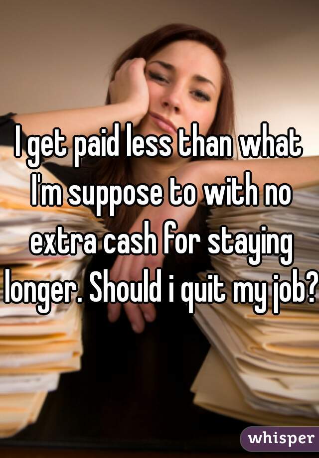 I get paid less than what I'm suppose to with no extra cash for staying longer. Should i quit my job?