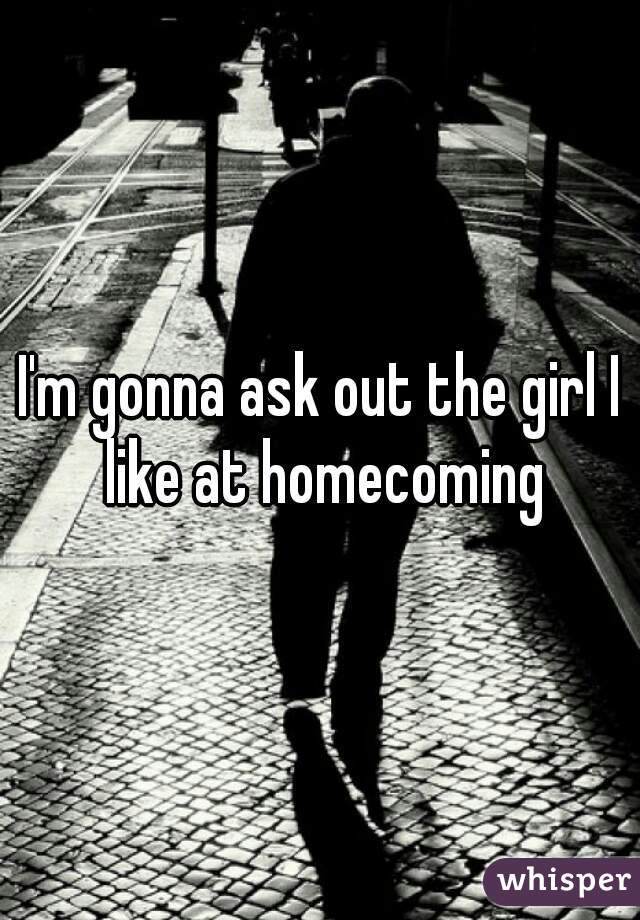 I'm gonna ask out the girl I like at homecoming