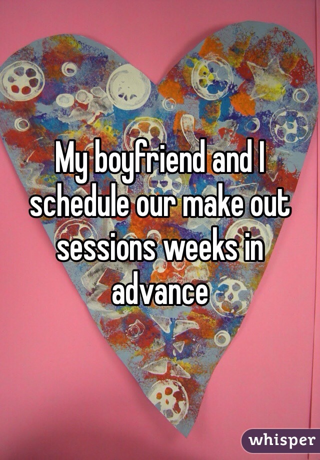 My boyfriend and I schedule our make out sessions weeks in advance