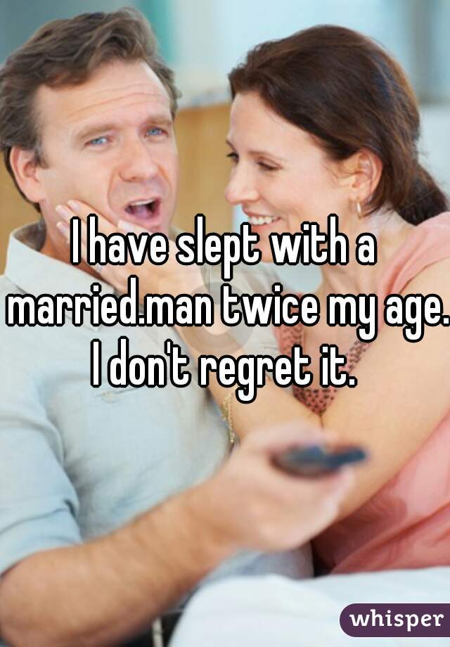 I have slept with a married.man twice my age.
I don't regret it.