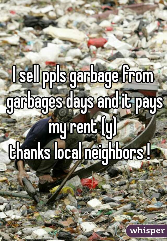I sell ppls garbage from garbages days and it pays my rent (y) 
thanks local neighbors !  