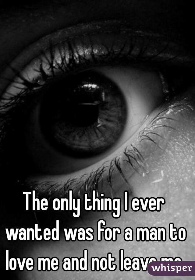 The only thing I ever wanted was for a man to love me and not leave me.