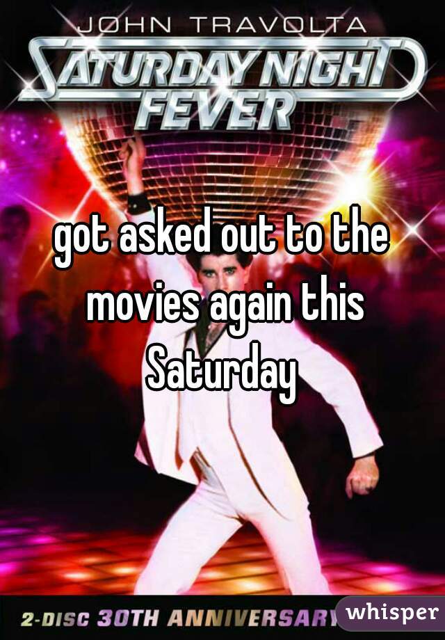 got asked out to the movies again this Saturday 