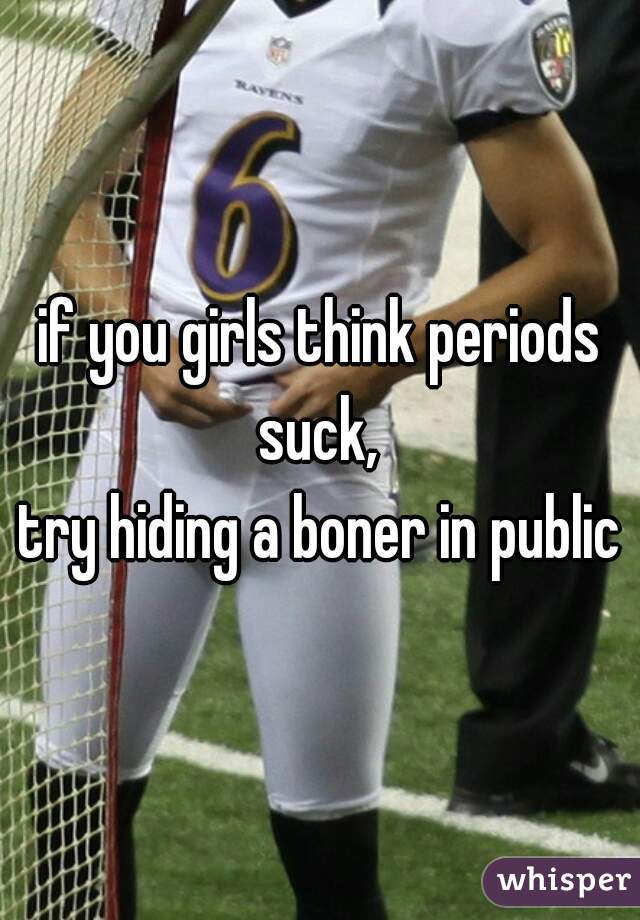if you girls think periods suck, 
try hiding a boner in public