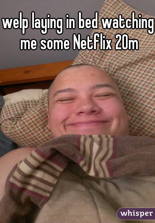 welp laying in bed watching me some Netflix 20m