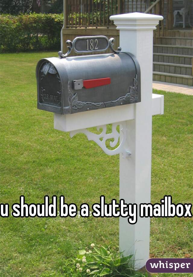 u should be a slutty mailbox 