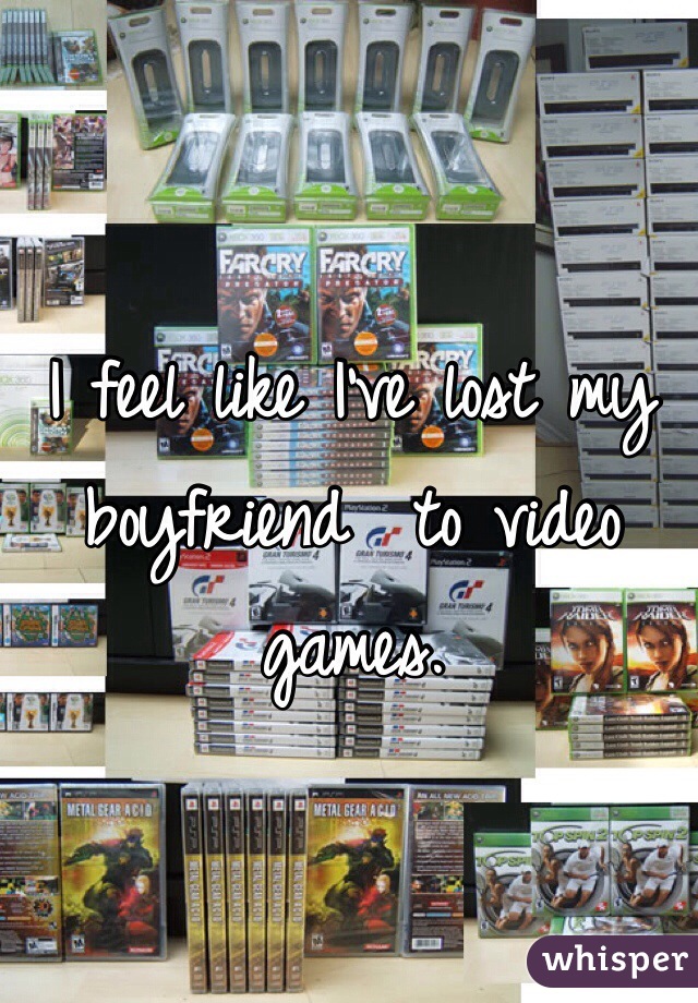 I feel like I've lost my boyfriend  to video games.
