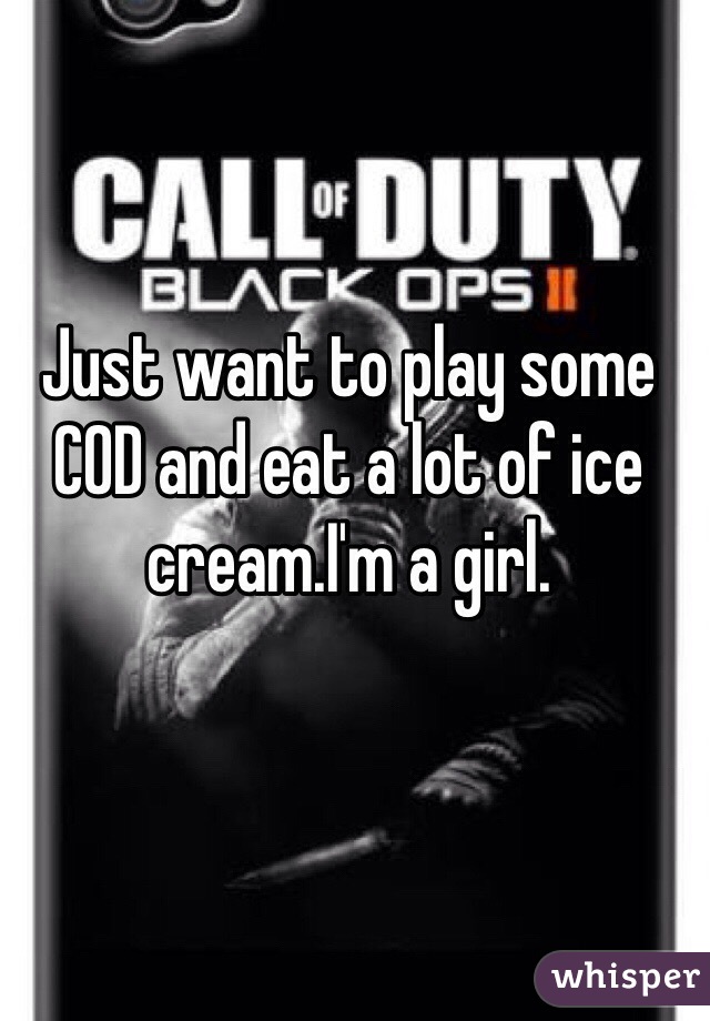 Just want to play some COD and eat a lot of ice cream.I'm a girl.