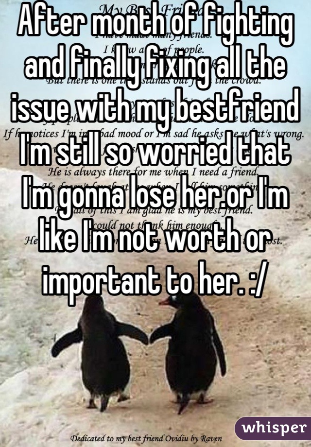 After month of fighting and finally fixing all the issue with my bestfriend I'm still so worried that I'm gonna lose her.or I'm like I'm not worth or important to her. :/