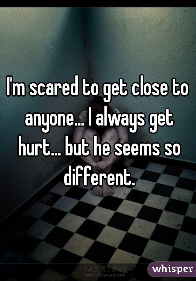I'm scared to get close to anyone... I always get hurt... but he seems so different.