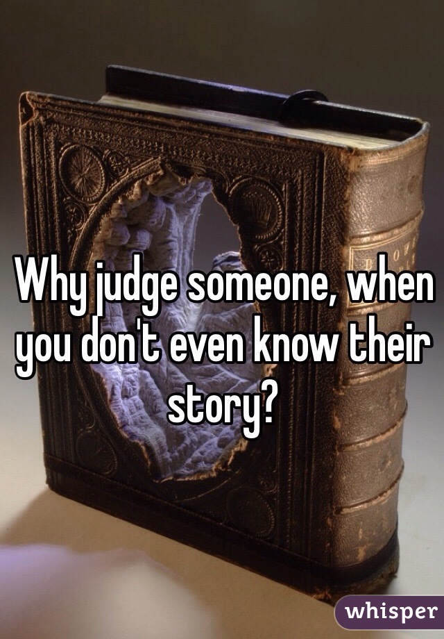 Why judge someone, when you don't even know their story?
