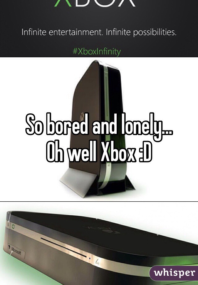 So bored and lonely...
Oh well Xbox :D