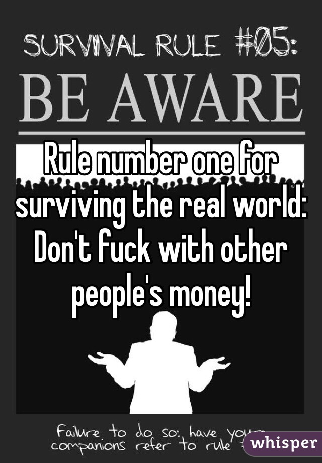 Rule number one for surviving the real world: Don't fuck with other people's money!