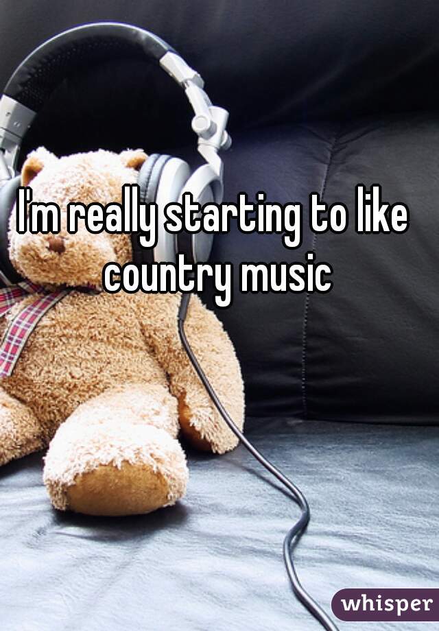 I'm really starting to like country music