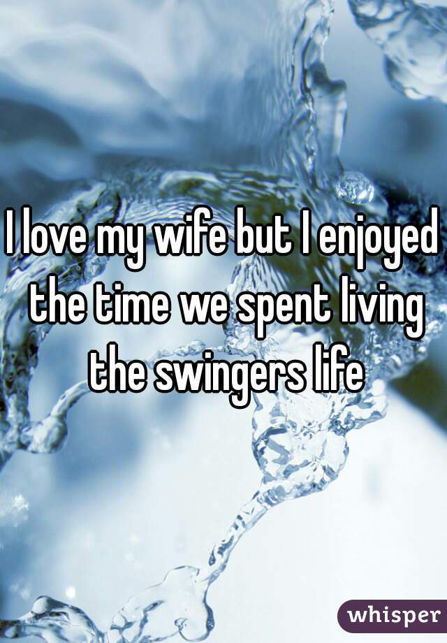 I love my wife but I enjoyed the time we spent living the swingers life