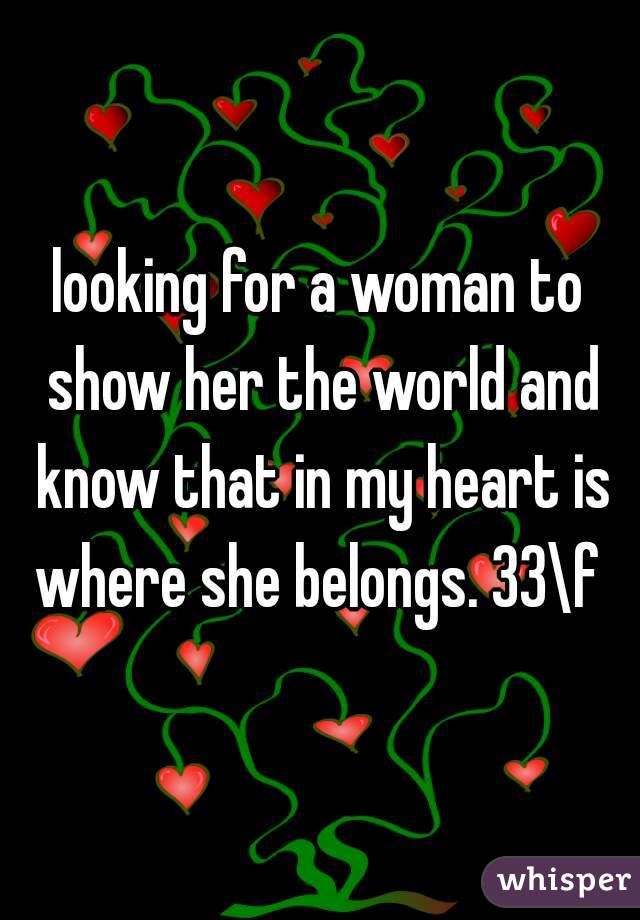 looking for a woman to show her the world and know that in my heart is where she belongs. 33\f 