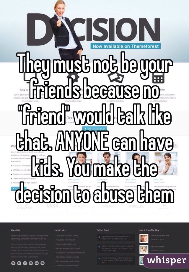 They must not be your friends because no "friend" would talk like that. ANYONE can have kids. You make the decision to abuse them