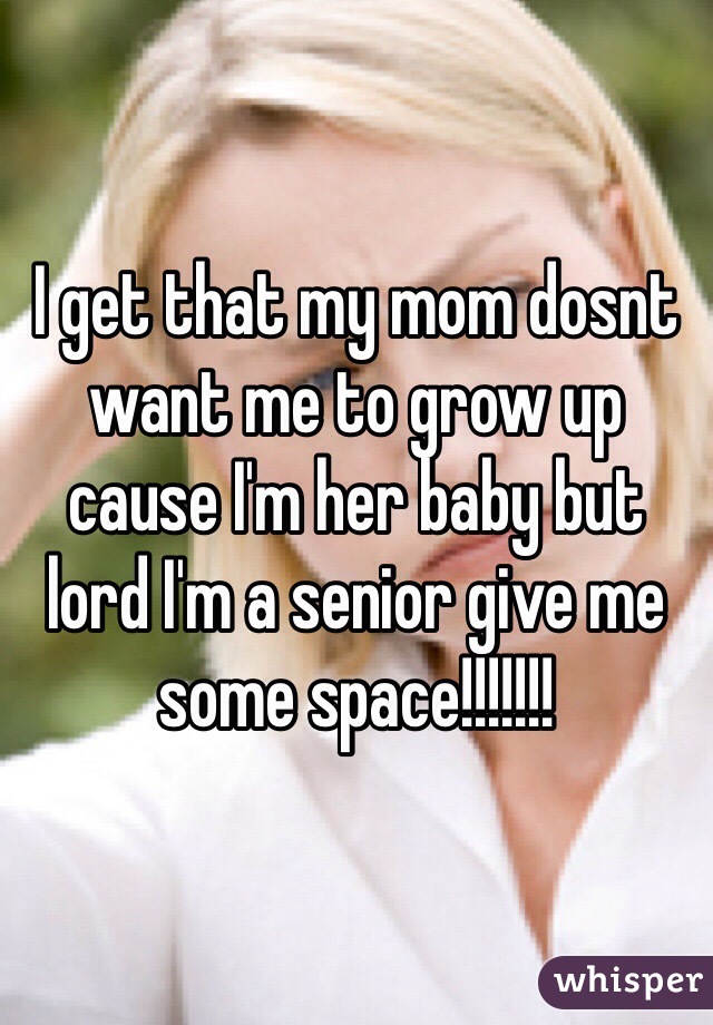 I get that my mom dosnt want me to grow up cause I'm her baby but lord I'm a senior give me some space!!!!!!!