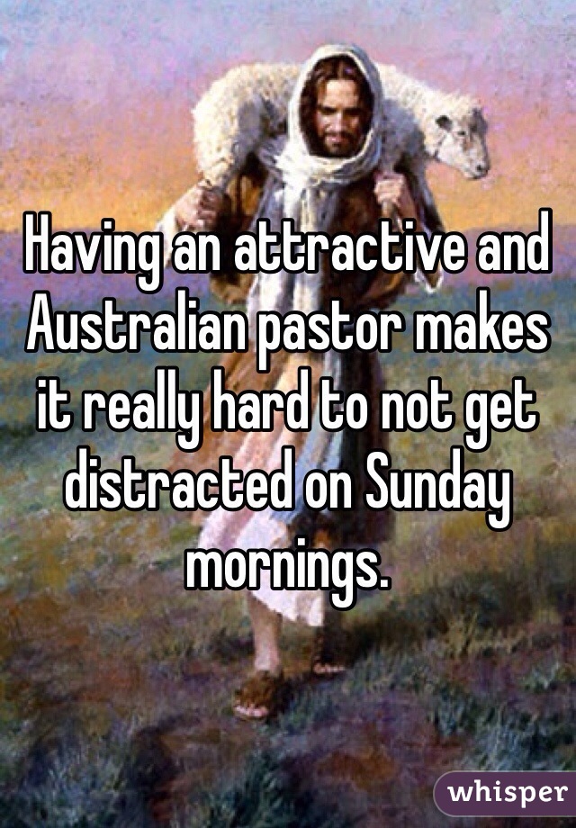 Having an attractive and Australian pastor makes it really hard to not get distracted on Sunday mornings.