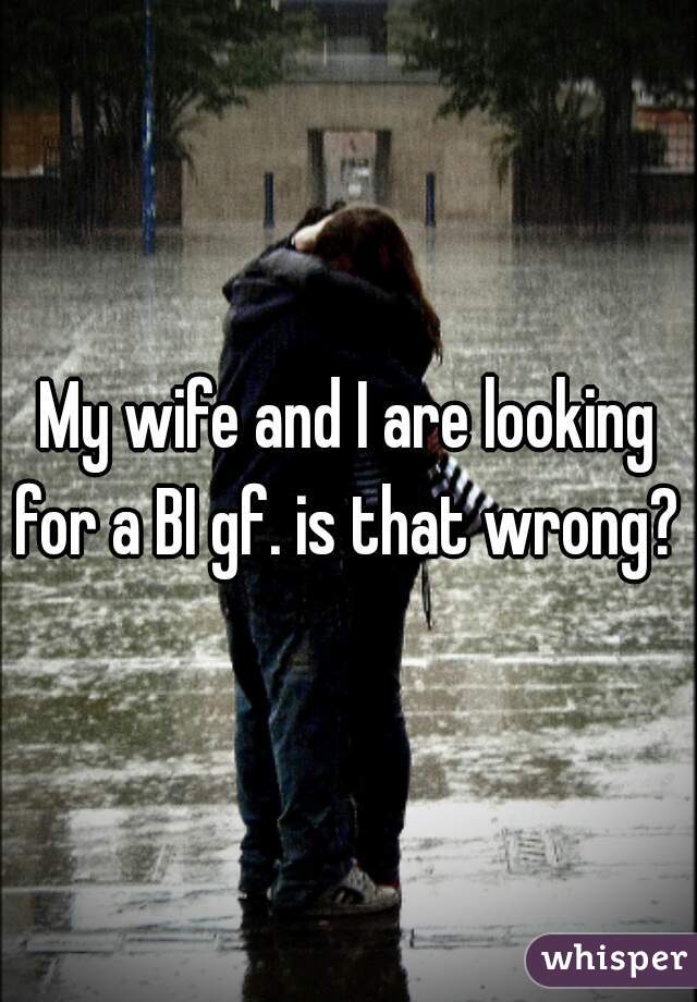 My wife and I are looking for a BI gf. is that wrong? 