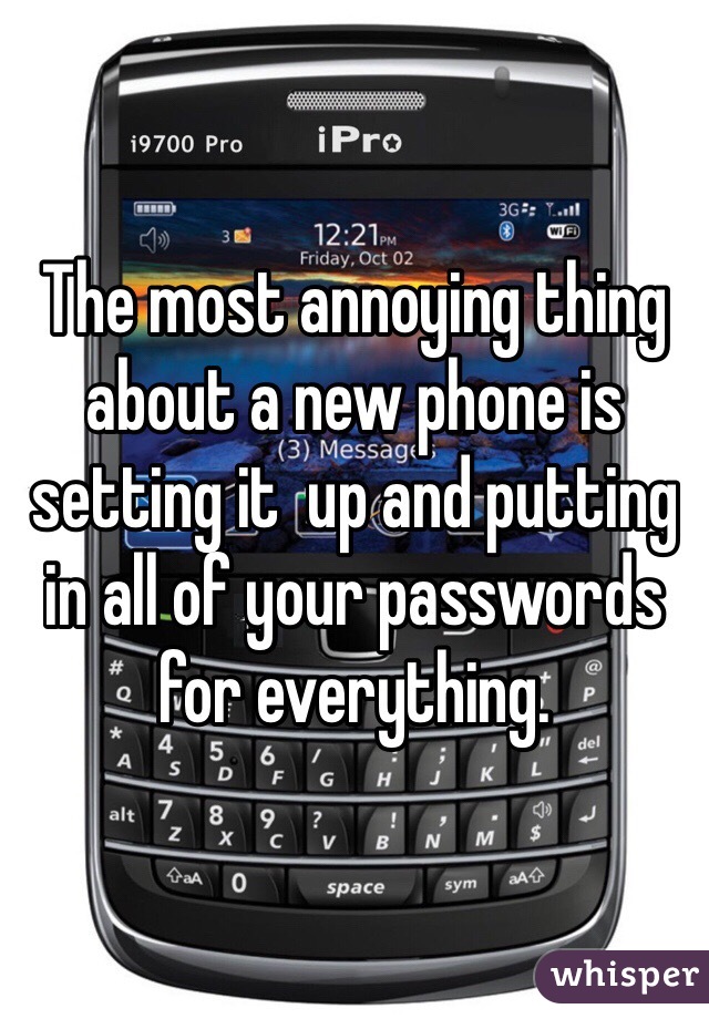 The most annoying thing about a new phone is setting it  up and putting in all of your passwords for everything. 