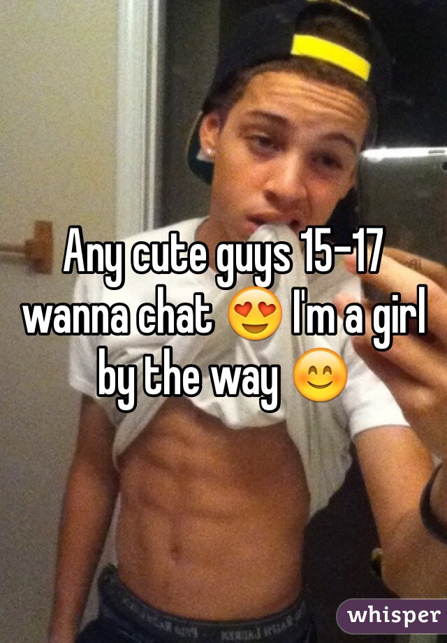 Any cute guys 15-17 wanna chat 😍 I'm a girl by the way 😊