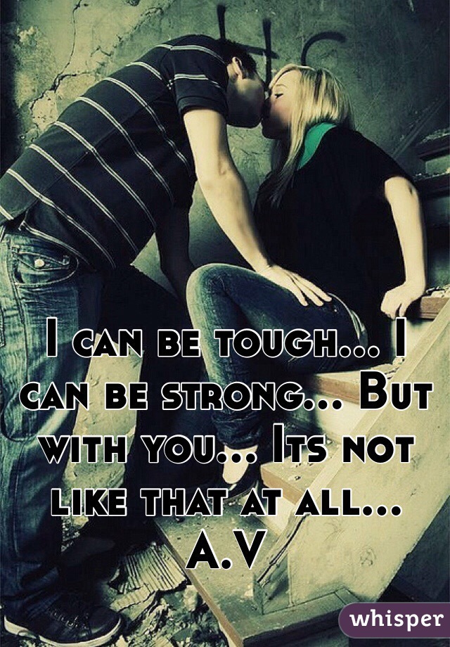 I can be tough... I can be strong... But with you... Its not like that at all... A.V