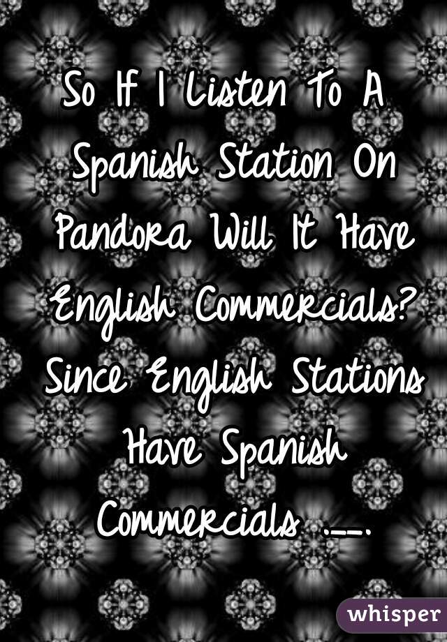 So If I Listen To A Spanish Station On Pandora Will It Have English Commercials? Since English Stations Have Spanish Commercials .__.
