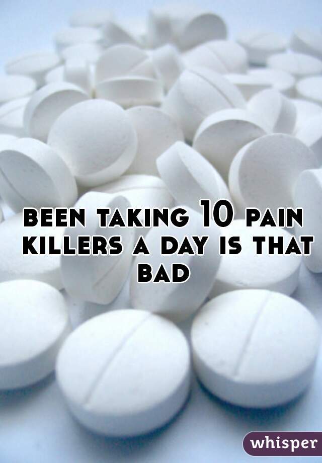 been taking 10 pain killers a day is that bad 