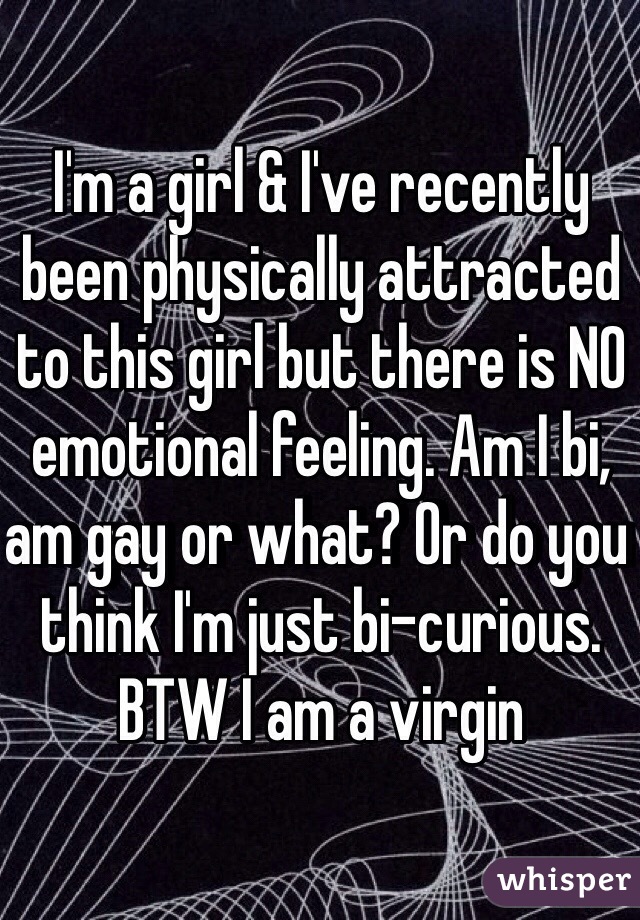 I'm a girl & I've recently been physically attracted to this girl but there is NO emotional feeling. Am I bi, am gay or what? Or do you think I'm just bi-curious. BTW I am a virgin