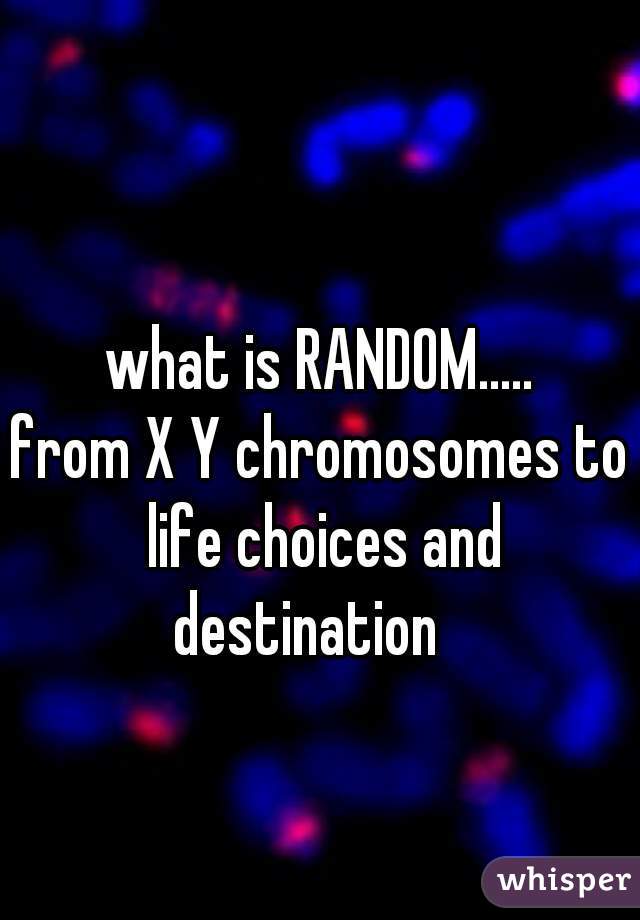 what is RANDOM.....
from X Y chromosomes to life choices and destination   