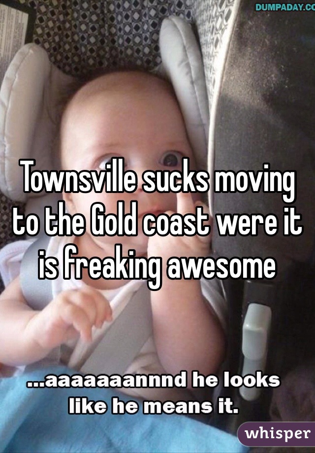 Townsville sucks moving to the Gold coast were it is freaking awesome 