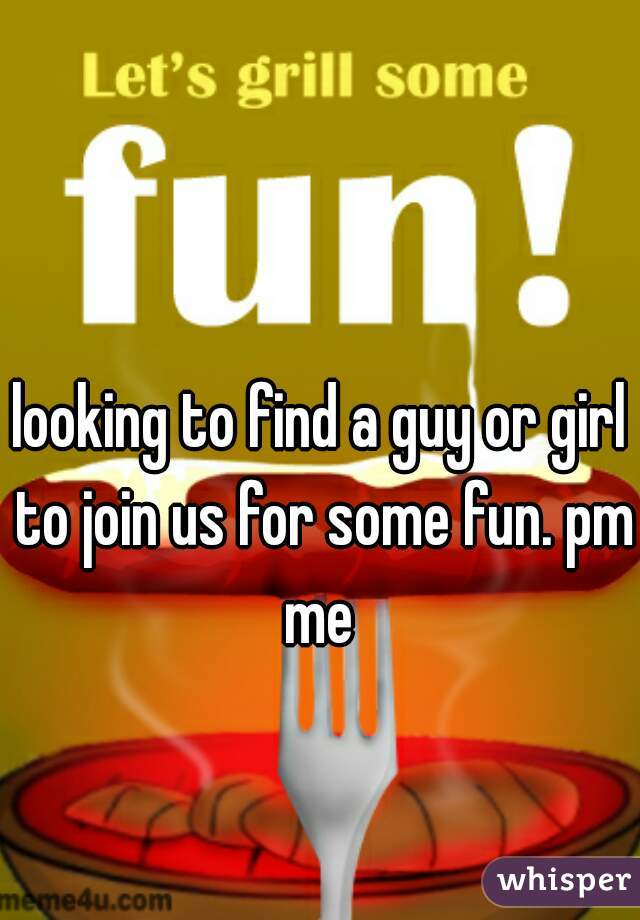looking to find a guy or girl to join us for some fun. pm me 