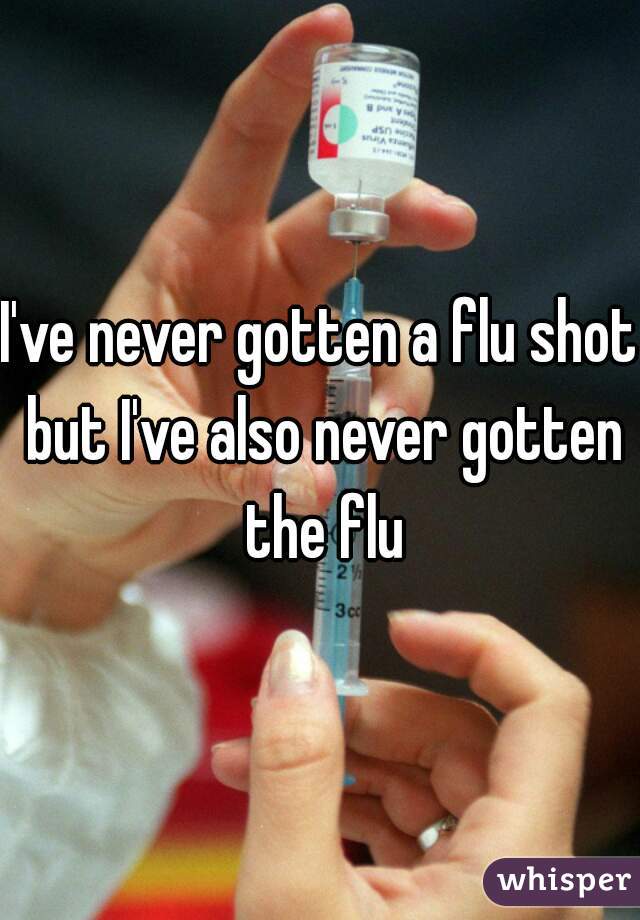 I've never gotten a flu shot but I've also never gotten the flu
