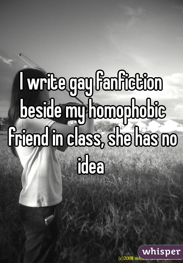 I write gay fanfiction beside my homophobic friend in class, she has no idea 