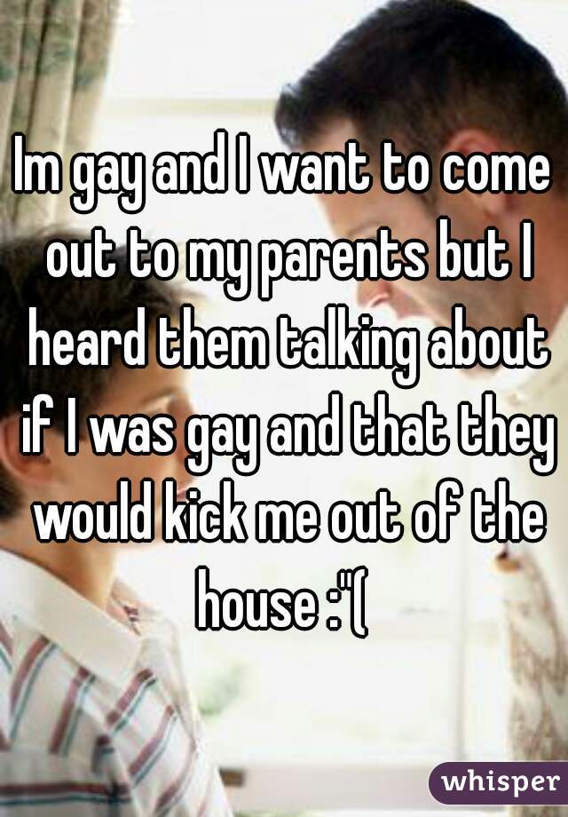 Im gay and I want to come out to my parents but I heard them talking about if I was gay and that they would kick me out of the house :"( 