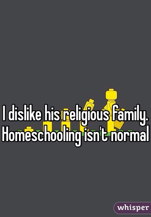 I dislike his religious family. Homeschooling isn't normal 