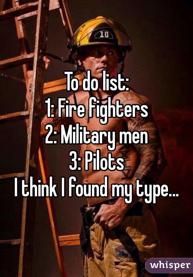 To do list: 
1: Fire fighters
2: Military men 
3: Pilots 
I think I found my type...