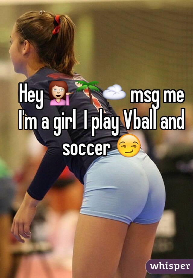 Hey 💁🌴☁️ msg me 
I'm a girl  I play Vball and soccer 😏
