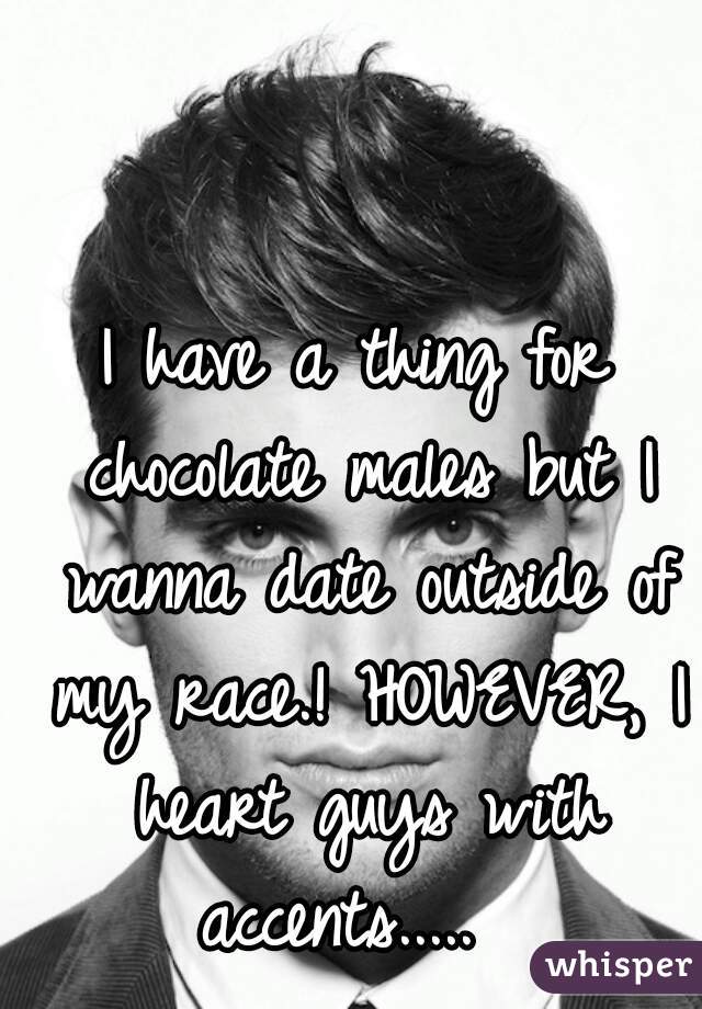 I have a thing for chocolate males but I wanna date outside of my race.! HOWEVER, I heart guys with accents.....  