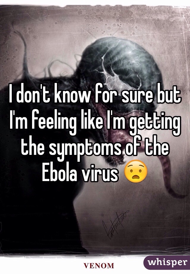 I don't know for sure but I'm feeling like I'm getting the symptoms of the Ebola virus 😧