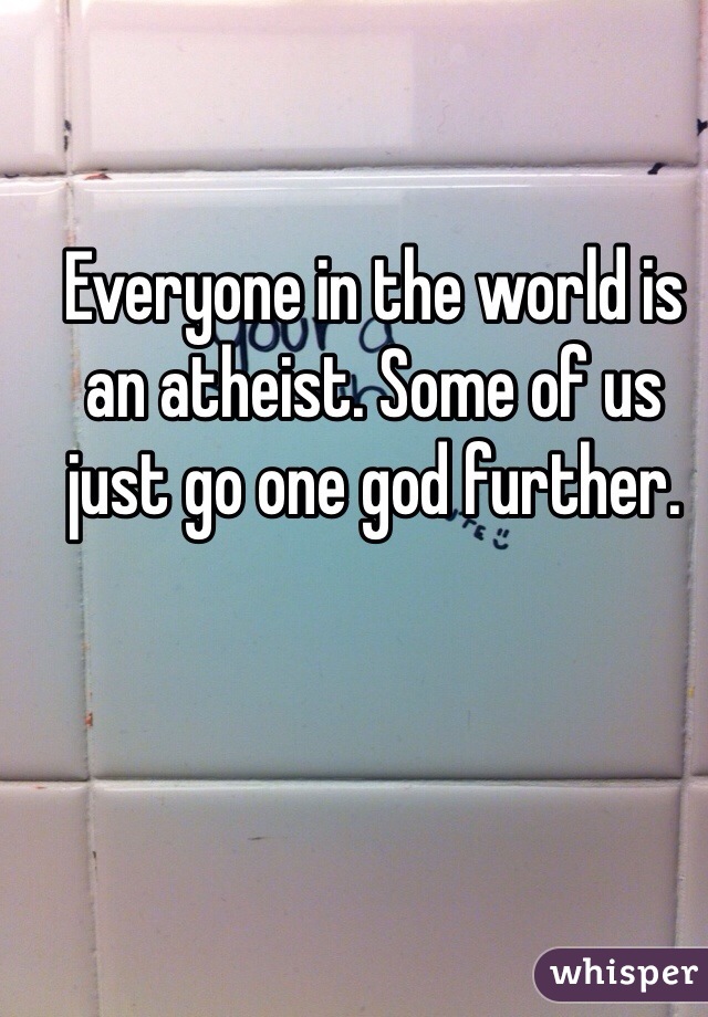 Everyone in the world is an atheist. Some of us just go one god further. 