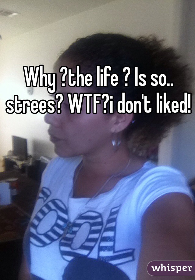 Why ?the life ? Is so.. strees? WTF?i don't liked!