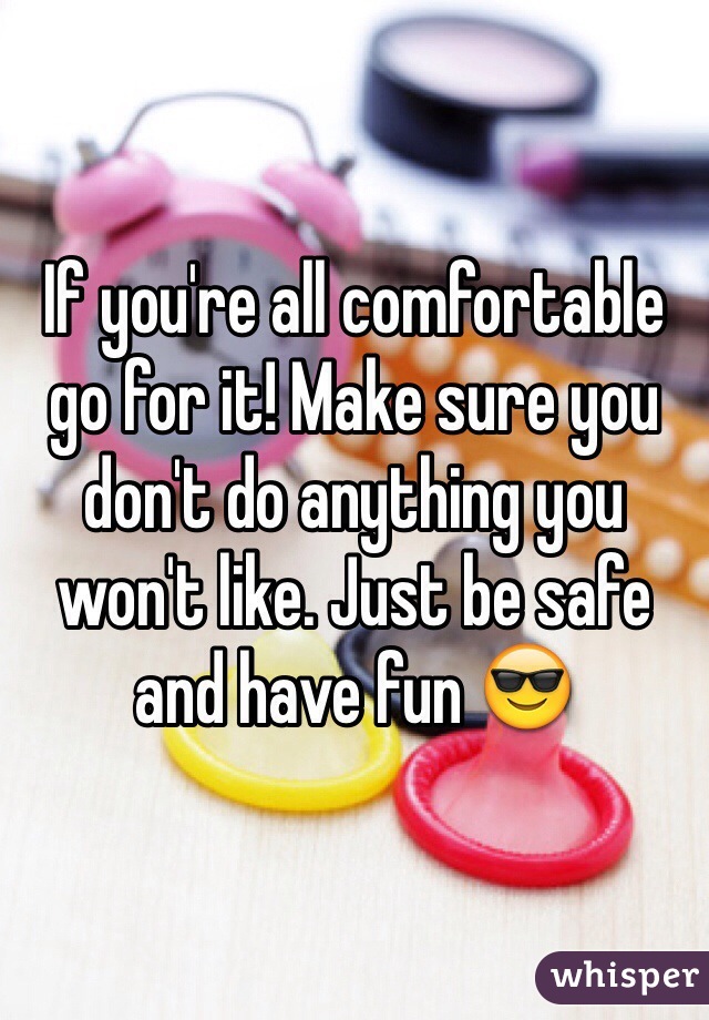 If you're all comfortable go for it! Make sure you don't do anything you won't like. Just be safe and have fun 😎