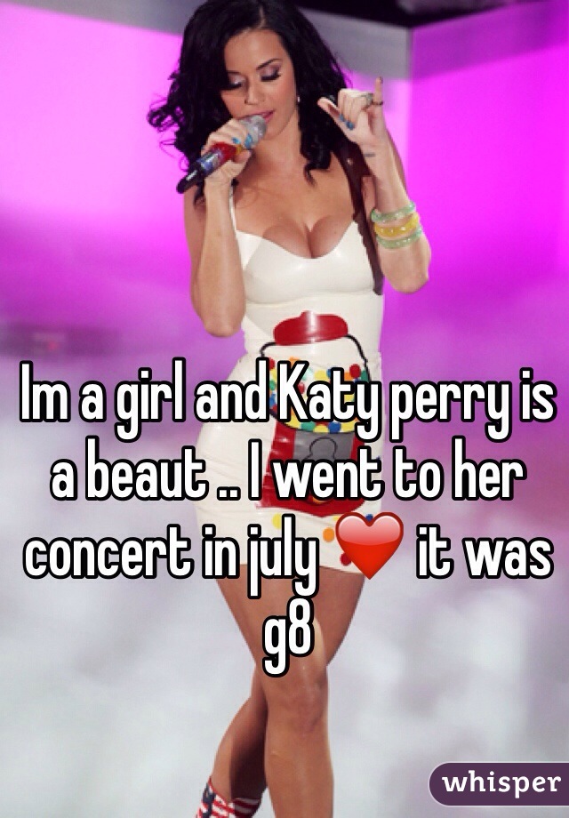 Im a girl and Katy perry is a beaut .. I went to her concert in july ❤️ it was g8 