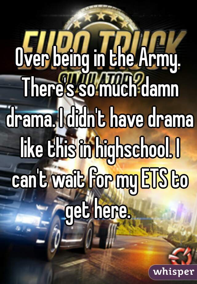 Over being in the Army. There's so much damn drama. I didn't have drama like this in highschool. I can't wait for my ETS to get here. 